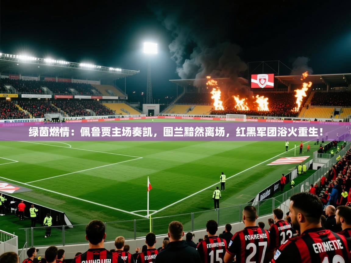 绿茵燃情：佩鲁贾主场奏凯，图兰黯然离场，红黑军团浴火重生！  第1张