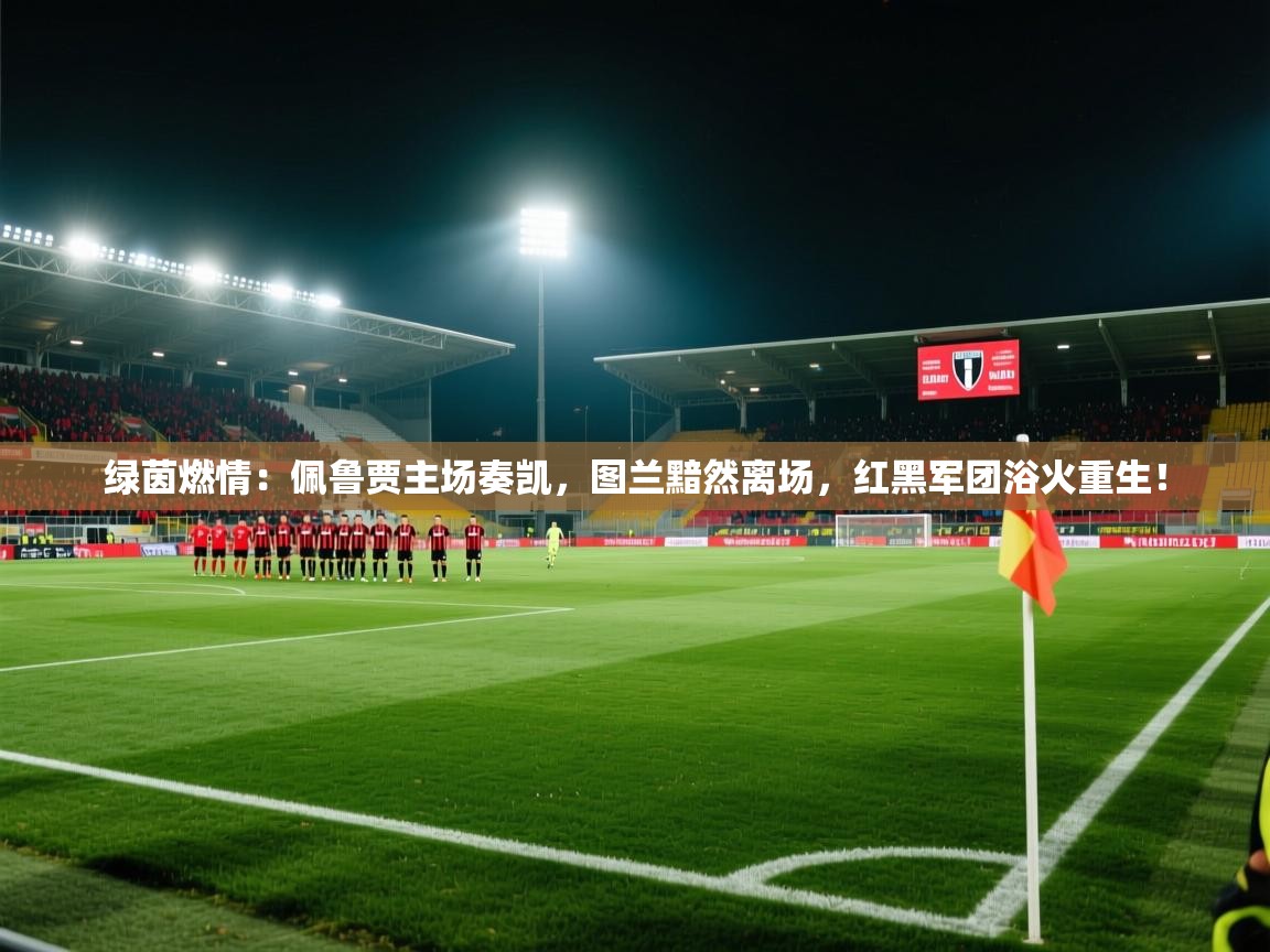 绿茵燃情：佩鲁贾主场奏凯，图兰黯然离场，红黑军团浴火重生！  第2张