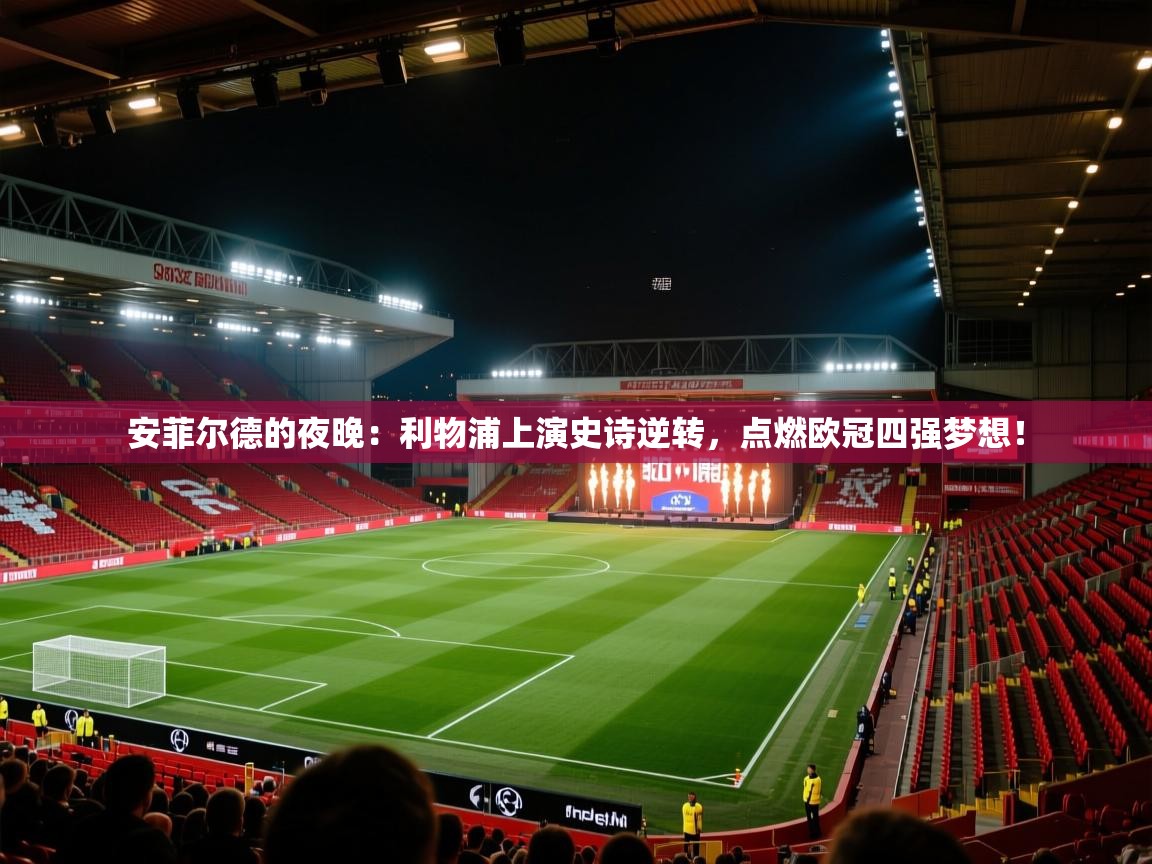 安菲尔德的夜晚：利物浦上演史诗逆转，点燃欧冠四强梦想！