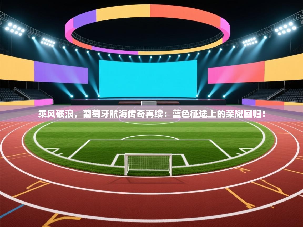 乘风破浪,葡萄牙航海传奇再续:蓝色征途上的荣耀回归! 第2张