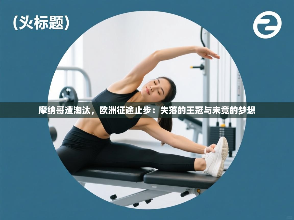 摩纳哥遭淘汰，欧洲征途止步：失落的王冠与未竟的梦想