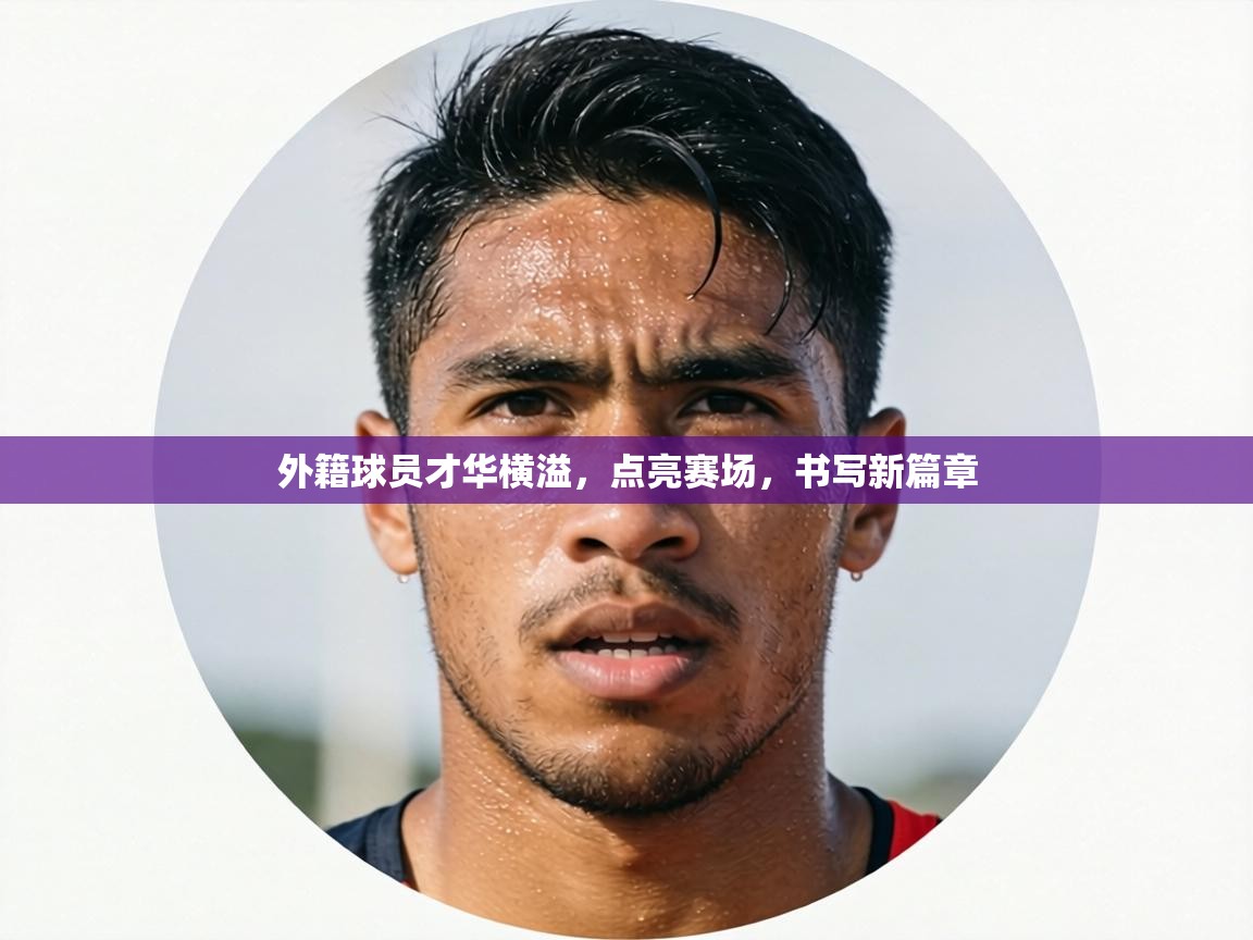 外籍球员才华横溢,点亮赛场,书写新篇章 第2张